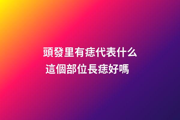 頭發里有痣代表什么 這個部位長痣好嗎